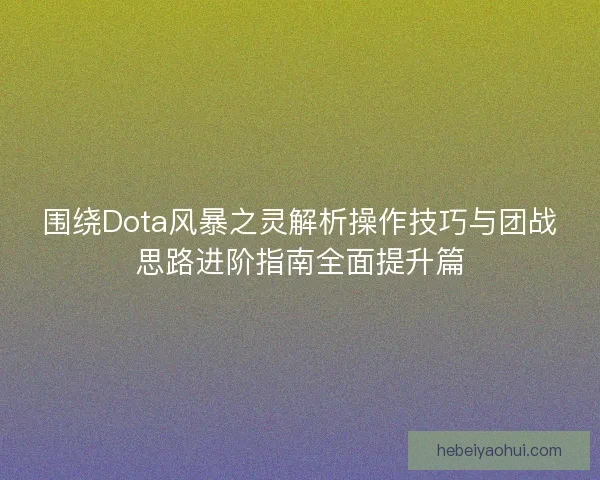 围绕Dota风暴之灵解析操作技巧与团战思路进阶指南全面提升篇