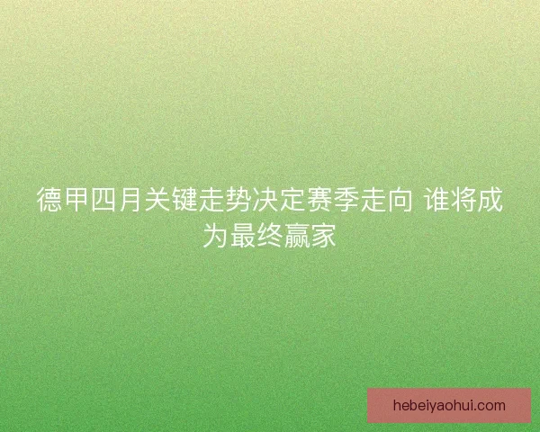 德甲四月关键走势决定赛季走向 谁将成为最终赢家