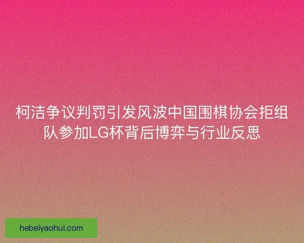 柯洁争议判罚引发风波中国围棋协会拒组队参加LG杯背后博弈与行业反思