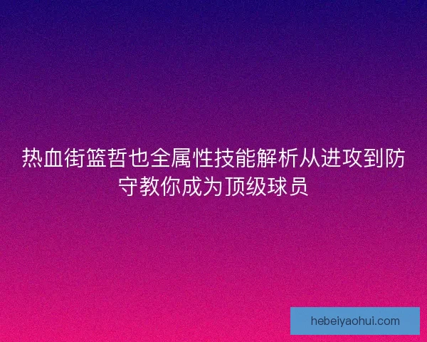 热血街篮哲也全属性技能解析从进攻到防守教你成为顶级球员