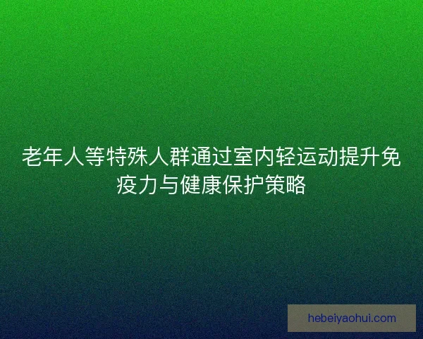 老年人等特殊人群通过室内轻运动提升免疫力与健康保护策略
