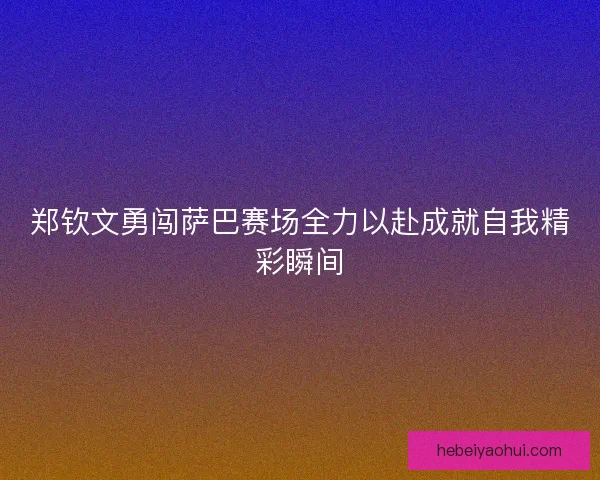 郑钦文勇闯萨巴赛场全力以赴成就自我精彩瞬间