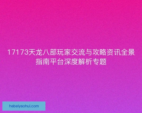 17173天龙八部玩家交流与攻略资讯全景指南平台深度解析专题