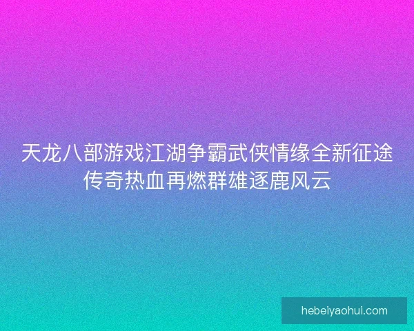 天龙八部游戏江湖争霸武侠情缘全新征途传奇热血再燃群雄逐鹿风云