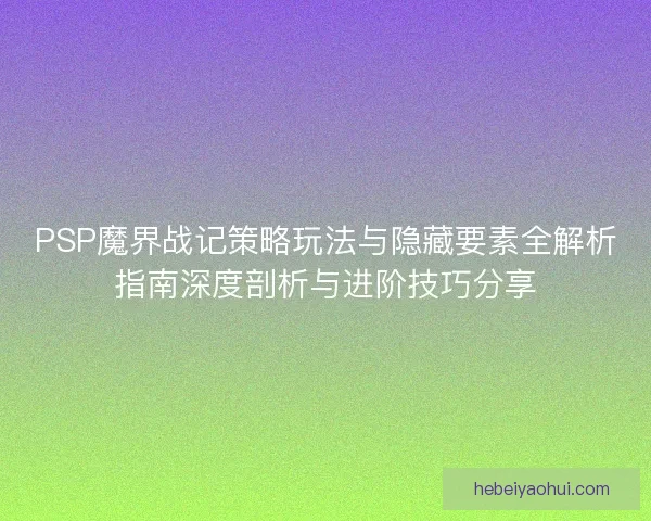 PSP魔界战记策略玩法与隐藏要素全解析指南深度剖析与进阶技巧分享