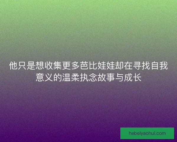 他只是想收集更多芭比娃娃却在寻找自我意义的温柔执念故事与成长