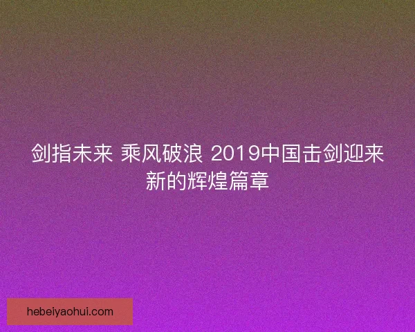 剑指未来 乘风破浪 2019中国击剑迎来新的辉煌篇章