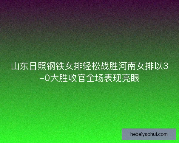 山东日照钢铁女排轻松战胜河南女排以3-0大胜收官全场表现亮眼
