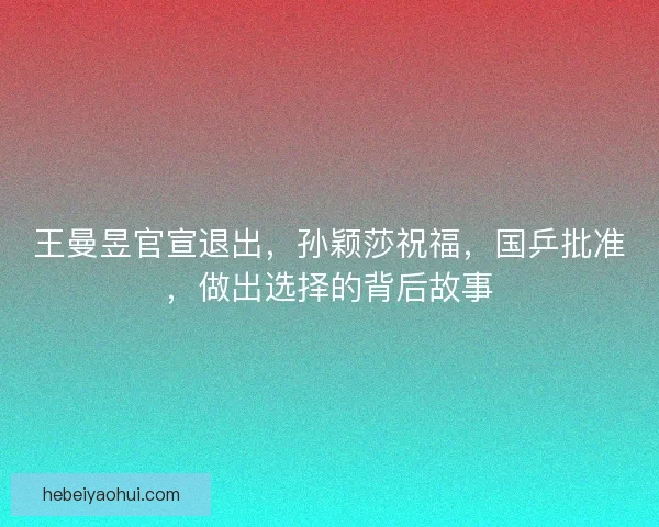 王曼昱官宣退出，孙颖莎祝福，国乒批准，做出选择的背后故事