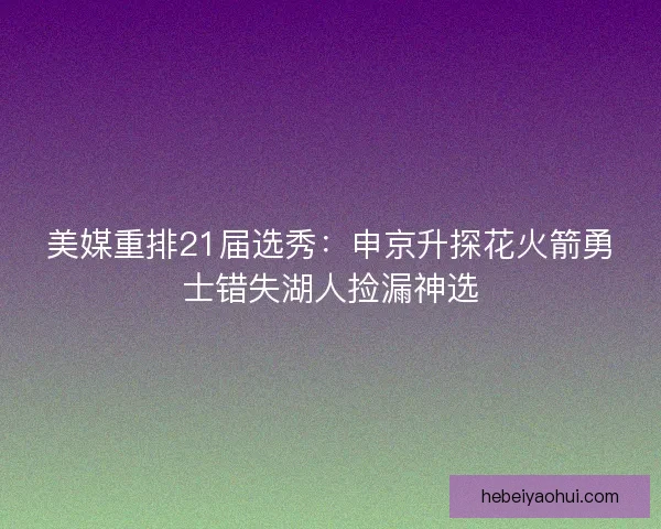 美媒重排21届选秀：申京升探花火箭勇士错失湖人捡漏神选