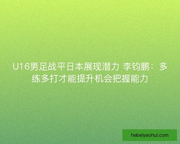 U16男足战平日本展现潜力 李钧鹏：多练多打才能提升机会把握能力