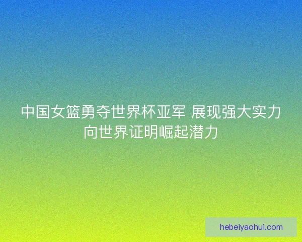中国女篮勇夺世界杯亚军 展现强大实力向世界证明崛起潜力