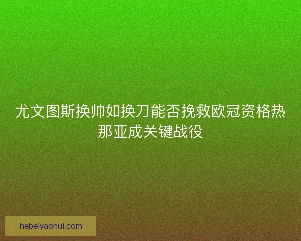 尤文图斯换帅如换刀能否挽救欧冠资格热那亚成关键战役