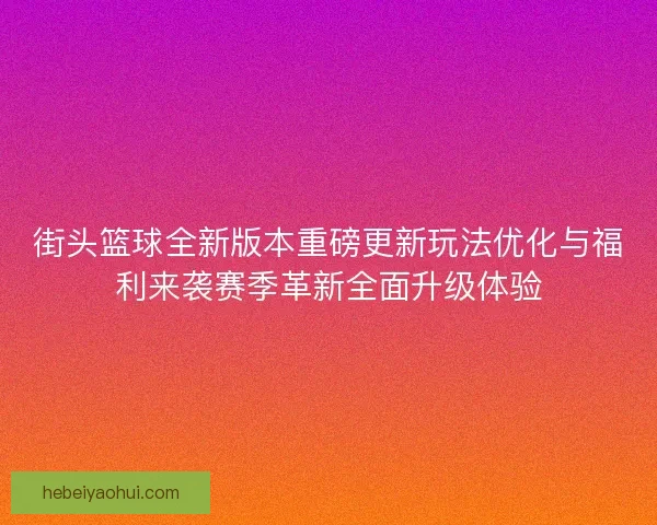街头篮球全新版本重磅更新玩法优化与福利来袭赛季革新全面升级体验