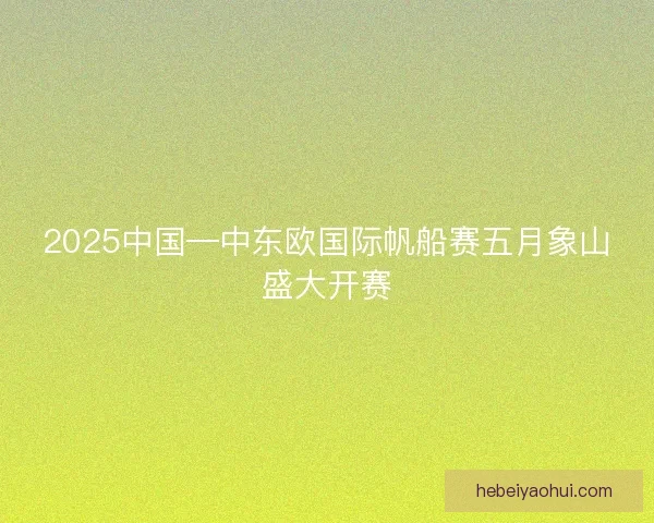 2025中国—中东欧国际帆船赛五月象山盛大开赛 2025中国—中东欧国际帆船赛五月象山盛大开赛