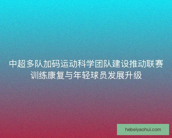 中超多队加码运动科学团队建设推动联赛训练康复与年轻球员发展升级