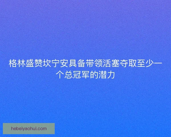 格林盛赞坎宁安具备带领活塞夺取至少一个总冠军的潜力
