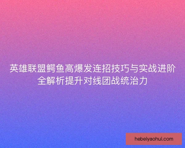 英雄联盟鳄鱼高爆发连招技巧与实战进阶全解析提升对线团战统治力 英雄联盟鳄鱼高爆发连招技巧与实战进阶全解析提升对线团战统治力