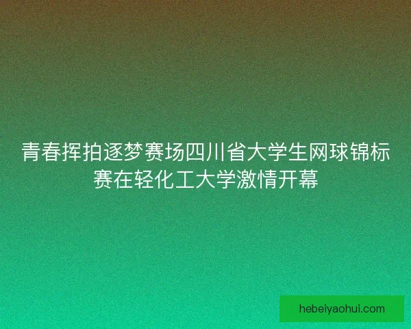 青春挥拍逐梦赛场四川省大学生网球锦标赛在轻化工大学激情开幕