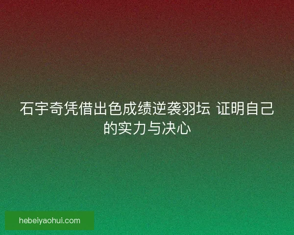 石宇奇凭借出色成绩逆袭羽坛 证明自己的实力与决心 石宇奇凭借出色成绩逆袭羽坛 证明自己的实力与决心