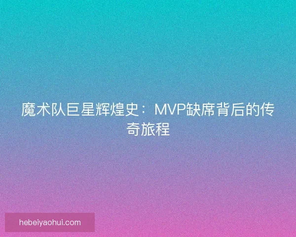 魔术队巨星辉煌史:MVP缺席背后的传奇旅程 魔术队巨星辉煌史:MVP缺席背后的传奇旅程