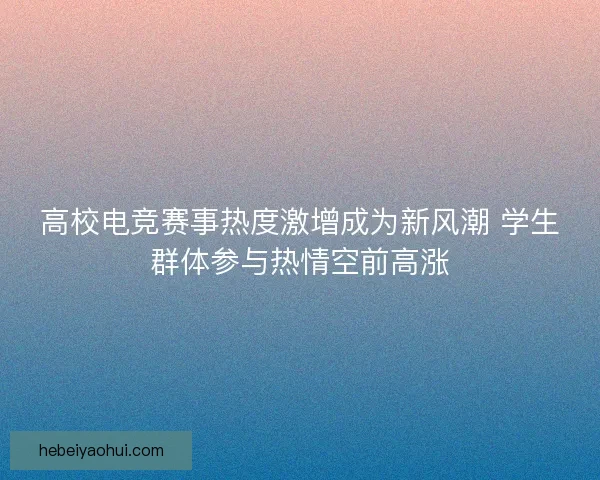 高校电竞赛事热度激增成为新风潮 学生群体参与热情空前高涨