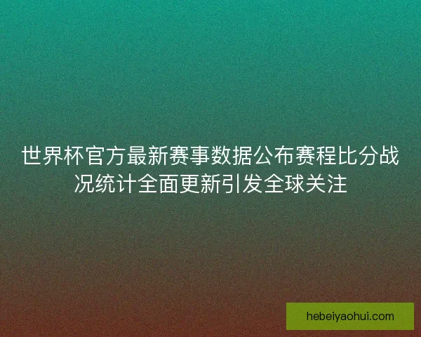 世界杯官方最新赛事数据公布赛程比分战况统计全面更新引发全球关注