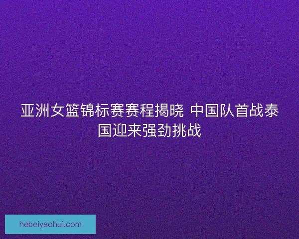 亚洲女篮锦标赛赛程揭晓 中国队首战泰国迎来强劲挑战