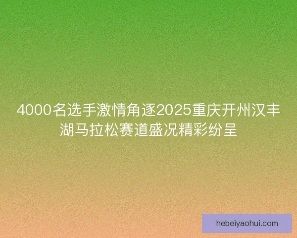 4000名选手激情角逐2025重庆开州汉丰湖马拉松赛道盛况精彩纷呈