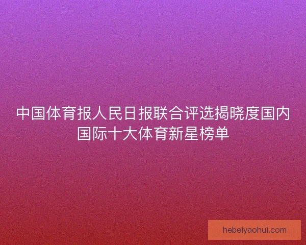 中国体育报人民日报联合评选揭晓度国内国际十大体育新星榜单