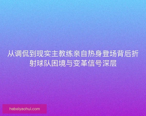从调侃到现实主教练亲自热身登场背后折射球队困境与变革信号深层